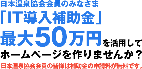 日本温泉協会会員のみなさま「IT導入補助金」最大50万円を活用してホームページを作りませんか？日本温泉協会会員の皆様は補助金の申請料が無料です。
